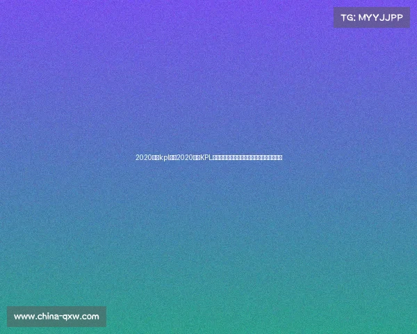 2020线上kpl赛事2020线上KPL王者荣耀职业联赛巅峰对决荣耀时刻激情开赛 2020线上kpl赛事2020线上KPL王者荣耀职业联赛巅峰对决荣耀时刻激情开赛